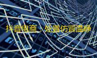 抖音电商:处置仿冒温峥嵘、董宇辉等名人带货侵权账号1.1万个